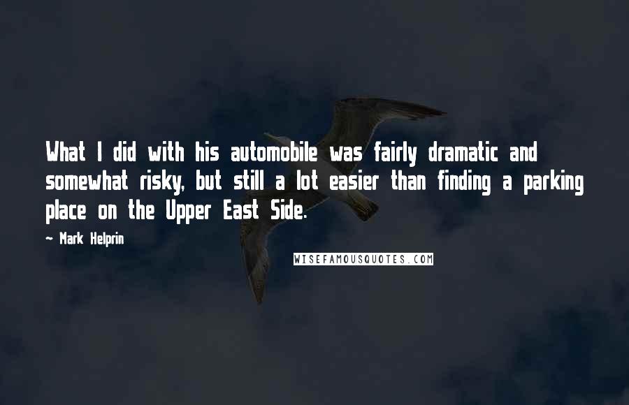 Mark Helprin Quotes: What I did with his automobile was fairly dramatic and somewhat risky, but still a lot easier than finding a parking place on the Upper East Side.