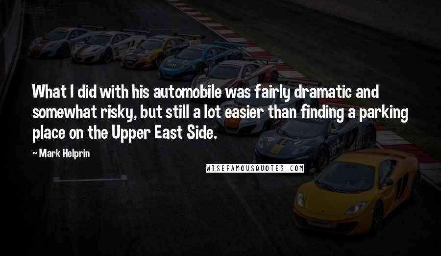 Mark Helprin Quotes: What I did with his automobile was fairly dramatic and somewhat risky, but still a lot easier than finding a parking place on the Upper East Side.