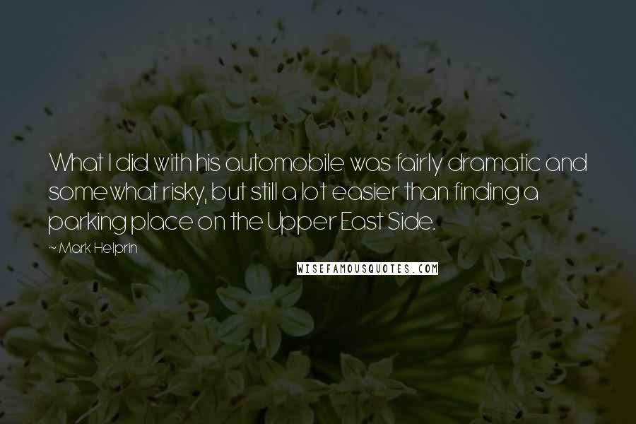 Mark Helprin Quotes: What I did with his automobile was fairly dramatic and somewhat risky, but still a lot easier than finding a parking place on the Upper East Side.