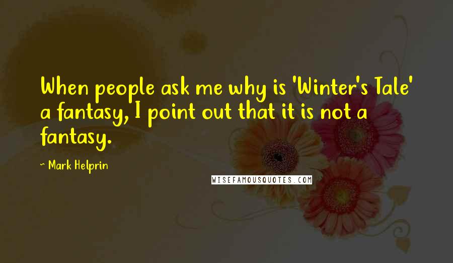 Mark Helprin Quotes: When people ask me why is 'Winter's Tale' a fantasy, I point out that it is not a fantasy.