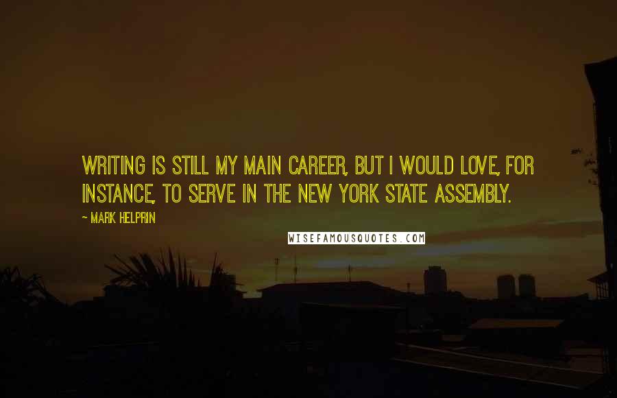 Mark Helprin Quotes: Writing is still my main career, but I would love, for instance, to serve in the New York State Assembly.