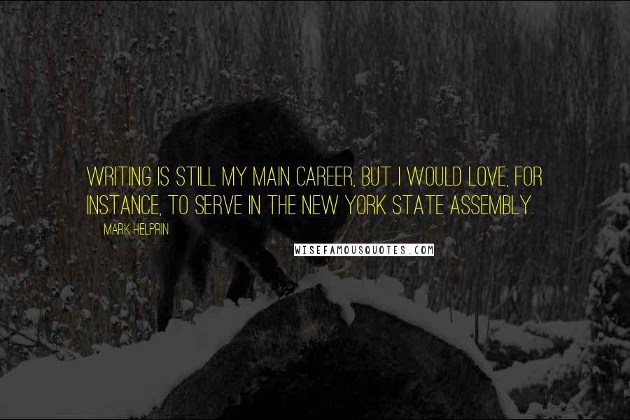Mark Helprin Quotes: Writing is still my main career, but I would love, for instance, to serve in the New York State Assembly.