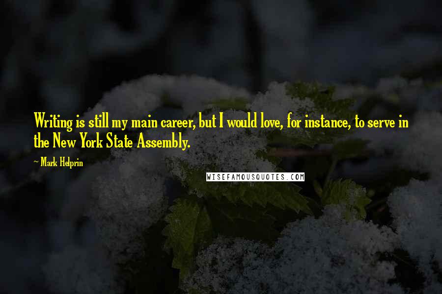 Mark Helprin Quotes: Writing is still my main career, but I would love, for instance, to serve in the New York State Assembly.