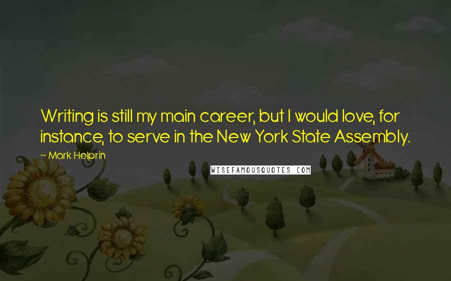 Mark Helprin Quotes: Writing is still my main career, but I would love, for instance, to serve in the New York State Assembly.