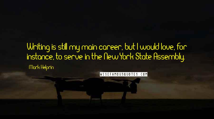 Mark Helprin Quotes: Writing is still my main career, but I would love, for instance, to serve in the New York State Assembly.