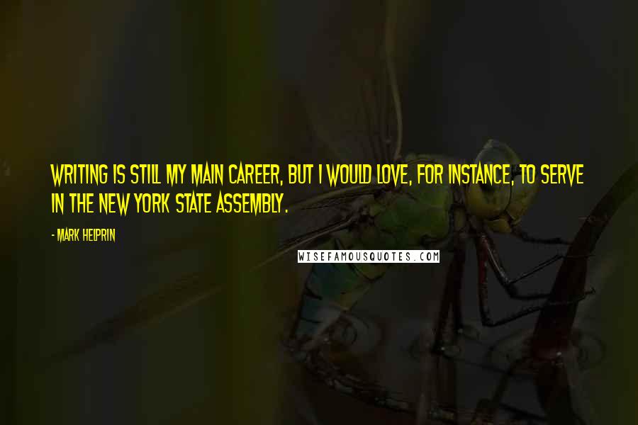 Mark Helprin Quotes: Writing is still my main career, but I would love, for instance, to serve in the New York State Assembly.