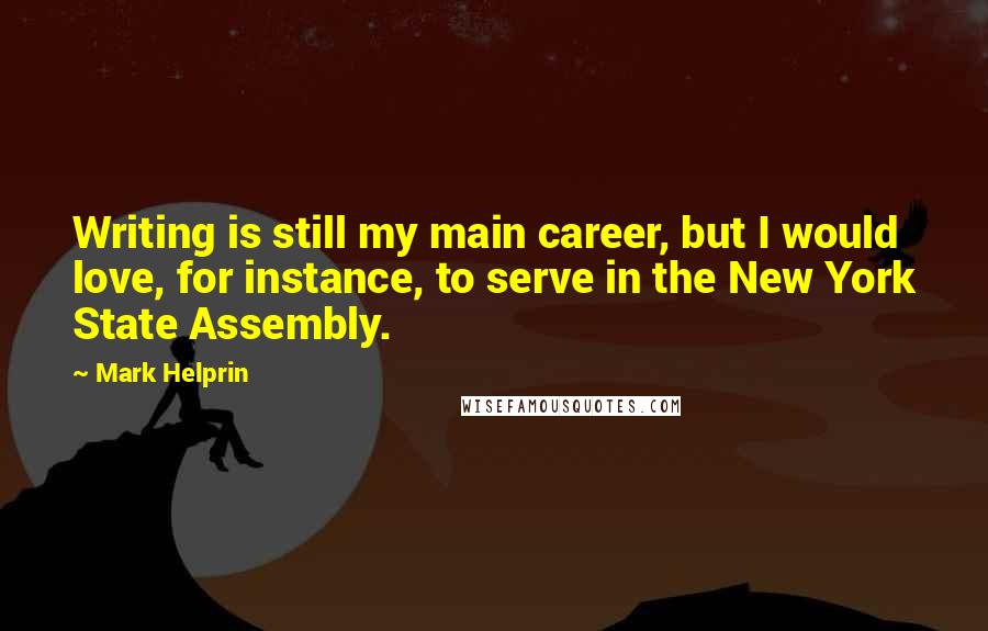 Mark Helprin Quotes: Writing is still my main career, but I would love, for instance, to serve in the New York State Assembly.