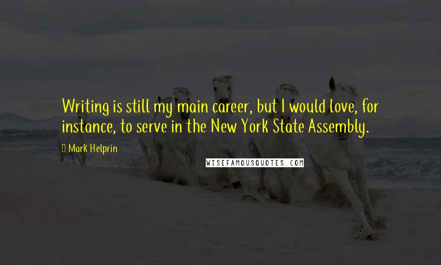 Mark Helprin Quotes: Writing is still my main career, but I would love, for instance, to serve in the New York State Assembly.