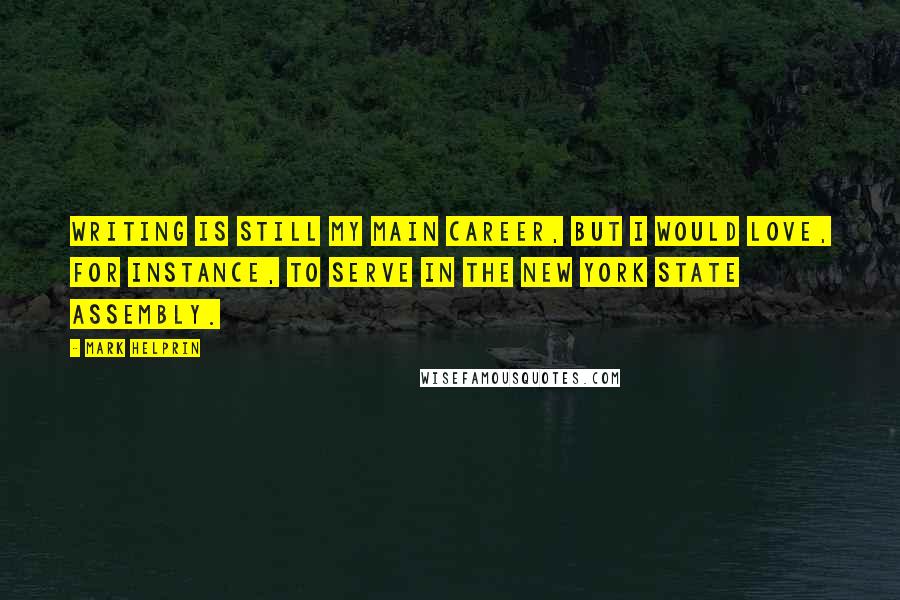 Mark Helprin Quotes: Writing is still my main career, but I would love, for instance, to serve in the New York State Assembly.