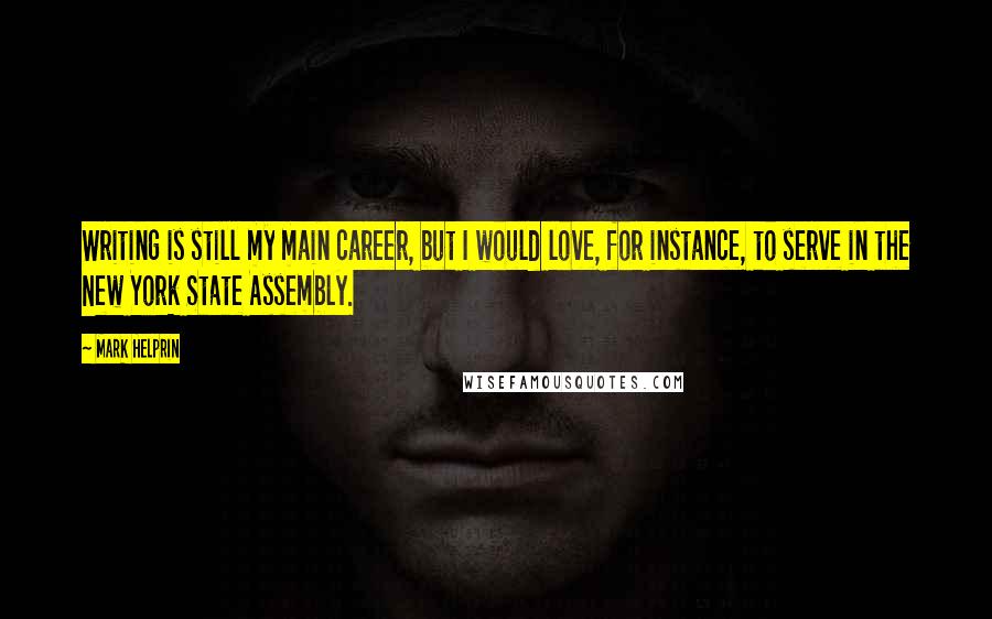 Mark Helprin Quotes: Writing is still my main career, but I would love, for instance, to serve in the New York State Assembly.