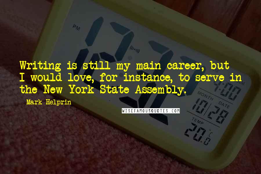 Mark Helprin Quotes: Writing is still my main career, but I would love, for instance, to serve in the New York State Assembly.