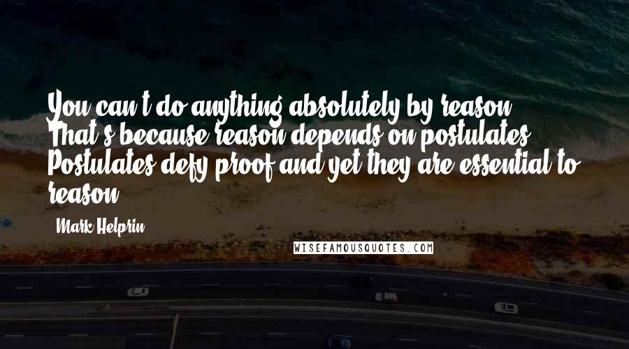 Mark Helprin Quotes: You can't do anything absolutely by reason. That's because reason depends on postulates. Postulates defy proof and yet they are essential to reason.