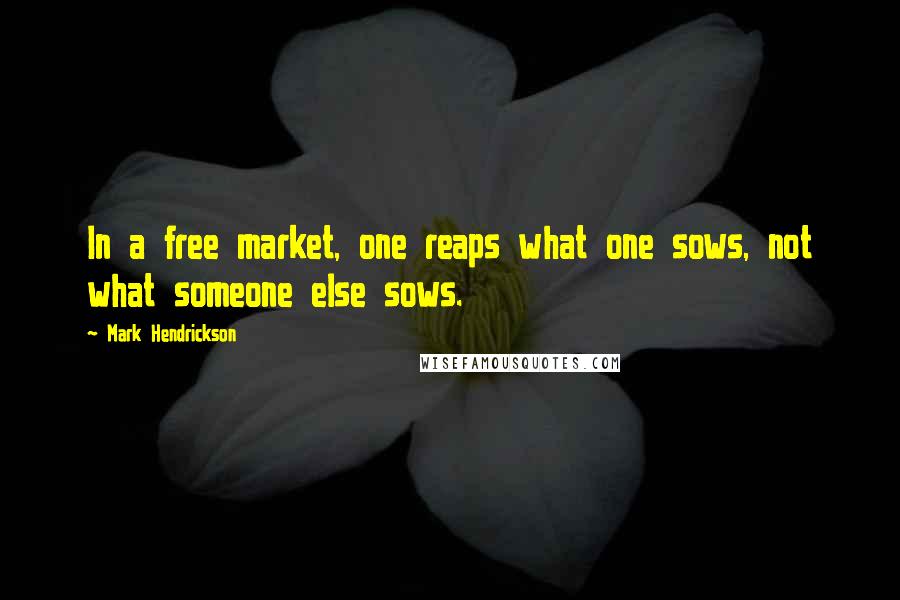 Mark Hendrickson Quotes: In a free market, one reaps what one sows, not what someone else sows.