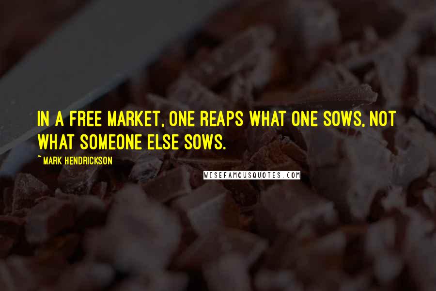 Mark Hendrickson Quotes: In a free market, one reaps what one sows, not what someone else sows.