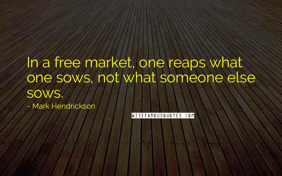 Mark Hendrickson Quotes: In a free market, one reaps what one sows, not what someone else sows.