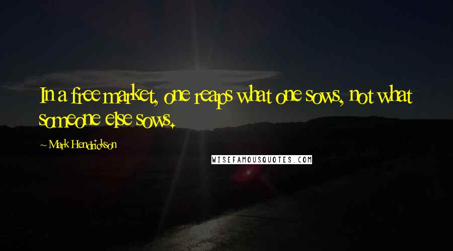 Mark Hendrickson Quotes: In a free market, one reaps what one sows, not what someone else sows.