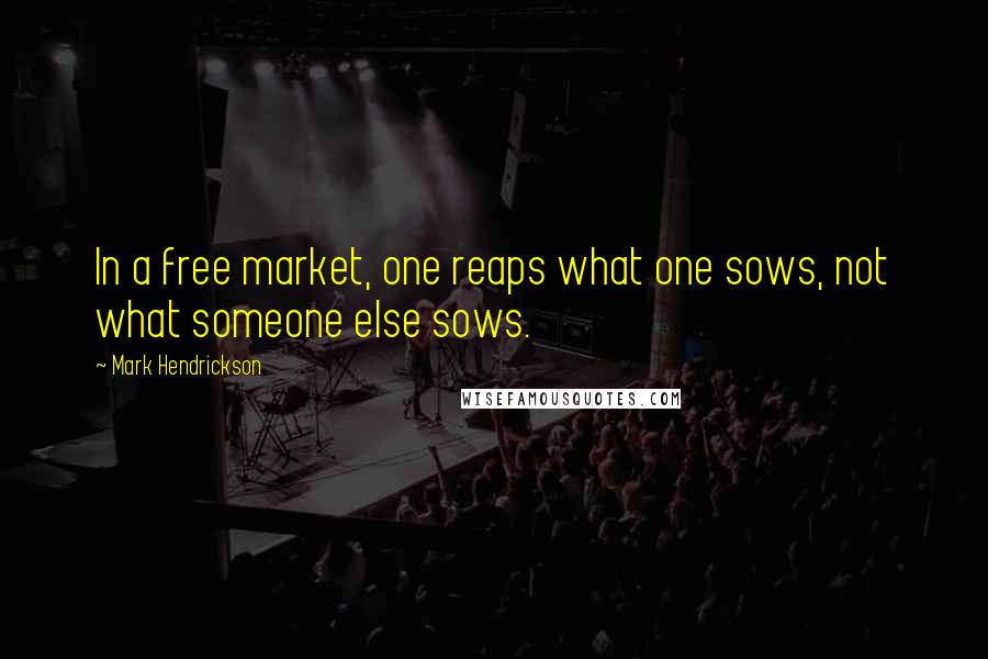 Mark Hendrickson Quotes: In a free market, one reaps what one sows, not what someone else sows.