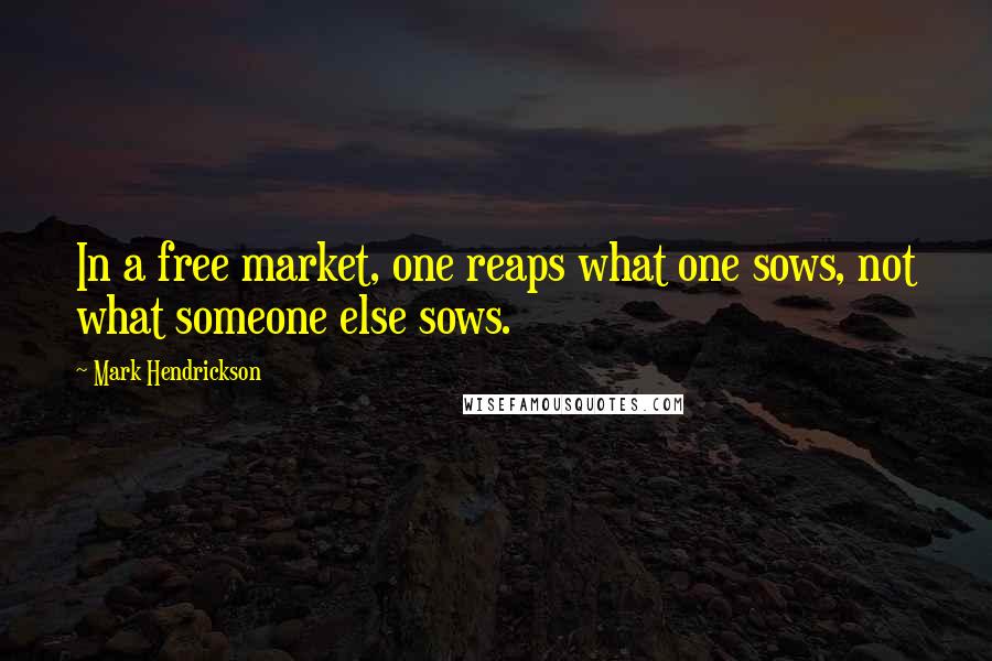 Mark Hendrickson Quotes: In a free market, one reaps what one sows, not what someone else sows.
