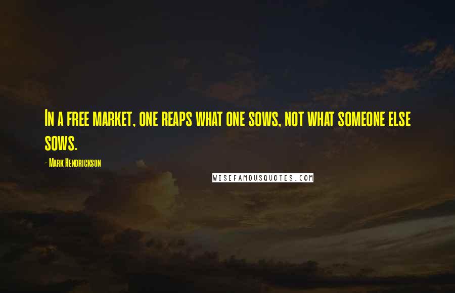 Mark Hendrickson Quotes: In a free market, one reaps what one sows, not what someone else sows.