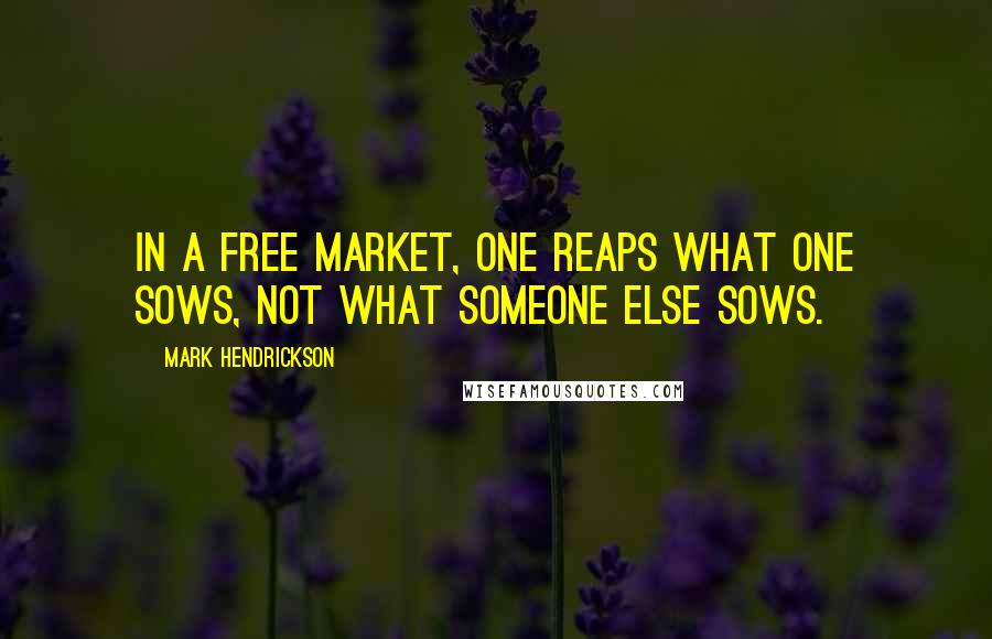 Mark Hendrickson Quotes: In a free market, one reaps what one sows, not what someone else sows.