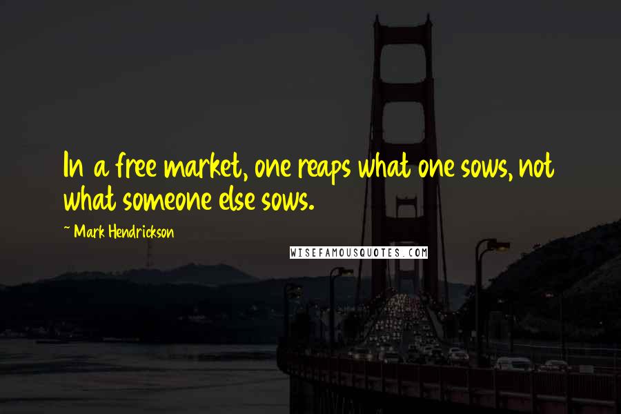 Mark Hendrickson Quotes: In a free market, one reaps what one sows, not what someone else sows.