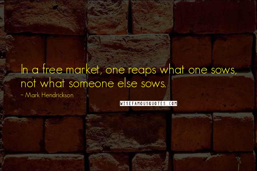 Mark Hendrickson Quotes: In a free market, one reaps what one sows, not what someone else sows.