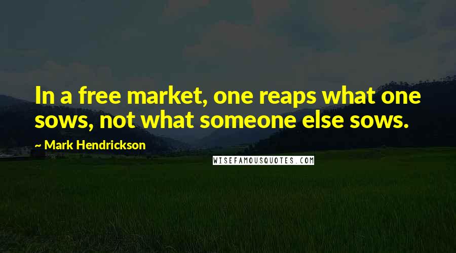 Mark Hendrickson Quotes: In a free market, one reaps what one sows, not what someone else sows.