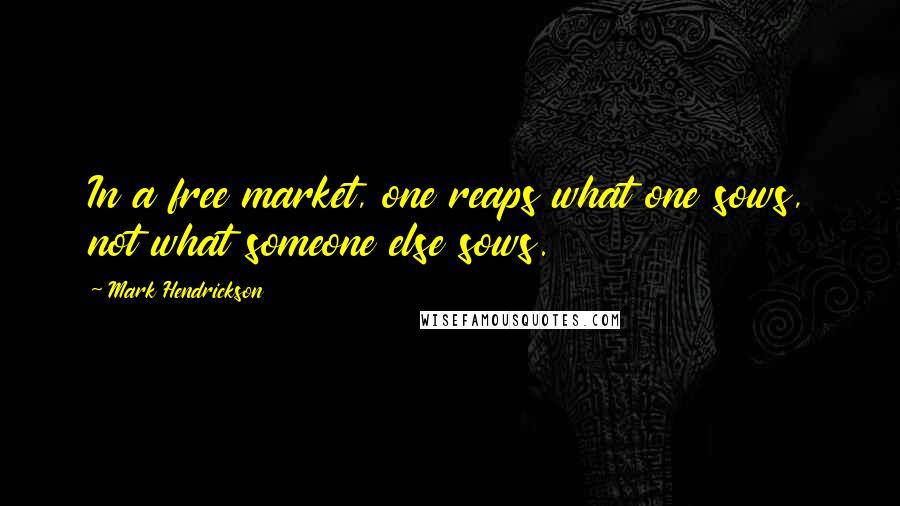 Mark Hendrickson Quotes: In a free market, one reaps what one sows, not what someone else sows.