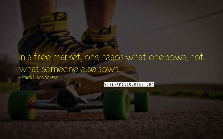 Mark Hendrickson Quotes: In a free market, one reaps what one sows, not what someone else sows.