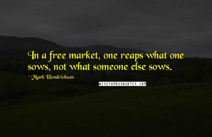 Mark Hendrickson Quotes: In a free market, one reaps what one sows, not what someone else sows.