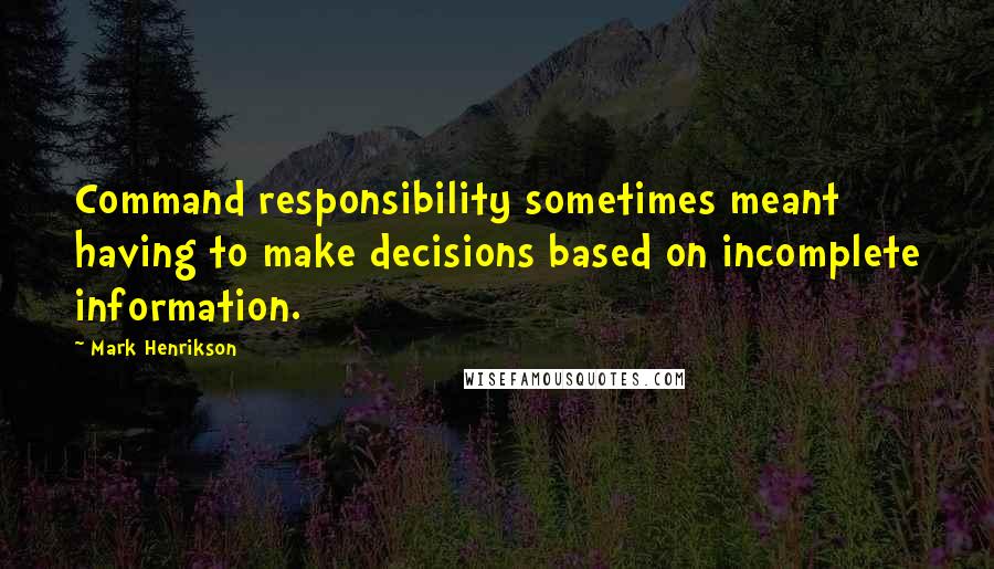 Mark Henrikson Quotes: Command responsibility sometimes meant having to make decisions based on incomplete information.