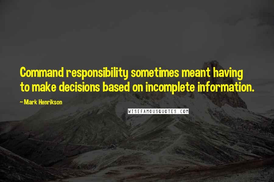 Mark Henrikson Quotes: Command responsibility sometimes meant having to make decisions based on incomplete information.