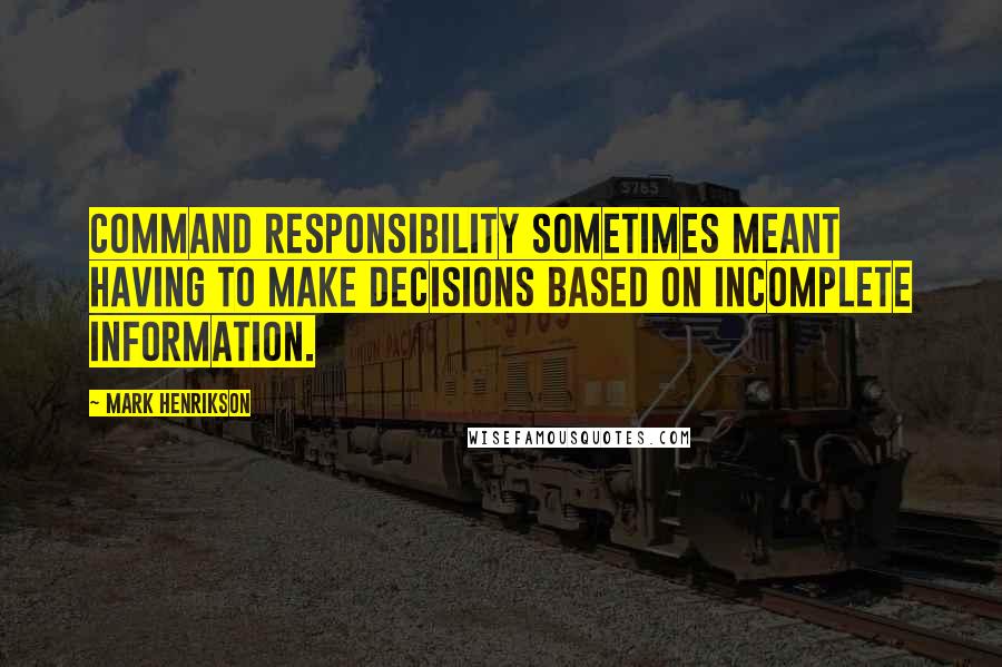 Mark Henrikson Quotes: Command responsibility sometimes meant having to make decisions based on incomplete information.
