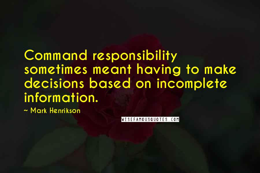 Mark Henrikson Quotes: Command responsibility sometimes meant having to make decisions based on incomplete information.