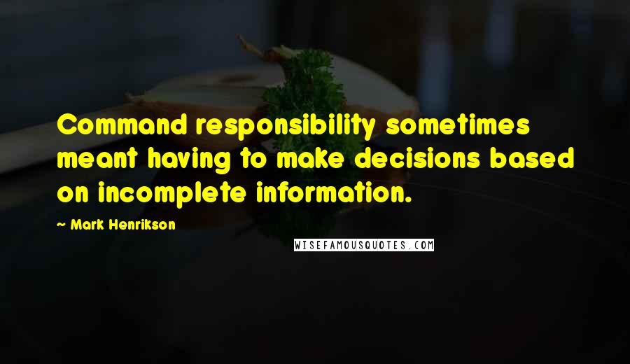 Mark Henrikson Quotes: Command responsibility sometimes meant having to make decisions based on incomplete information.