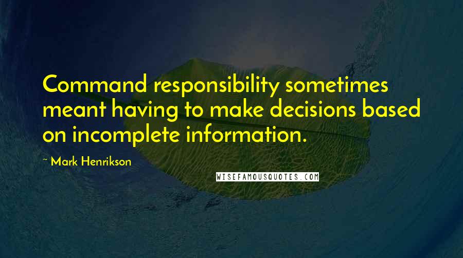 Mark Henrikson Quotes: Command responsibility sometimes meant having to make decisions based on incomplete information.