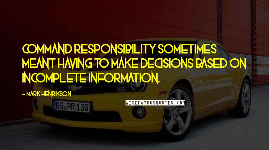 Mark Henrikson Quotes: Command responsibility sometimes meant having to make decisions based on incomplete information.