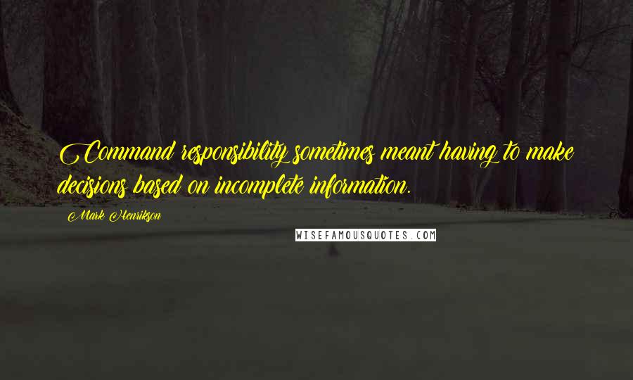 Mark Henrikson Quotes: Command responsibility sometimes meant having to make decisions based on incomplete information.