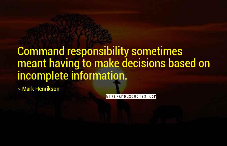 Mark Henrikson Quotes: Command responsibility sometimes meant having to make decisions based on incomplete information.