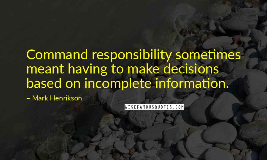 Mark Henrikson Quotes: Command responsibility sometimes meant having to make decisions based on incomplete information.
