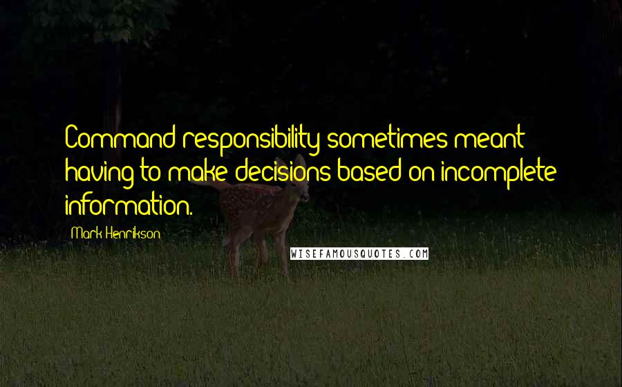 Mark Henrikson Quotes: Command responsibility sometimes meant having to make decisions based on incomplete information.