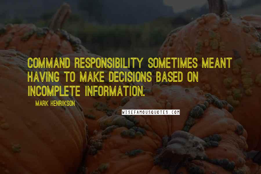 Mark Henrikson Quotes: Command responsibility sometimes meant having to make decisions based on incomplete information.