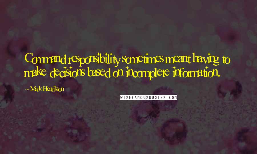 Mark Henrikson Quotes: Command responsibility sometimes meant having to make decisions based on incomplete information.