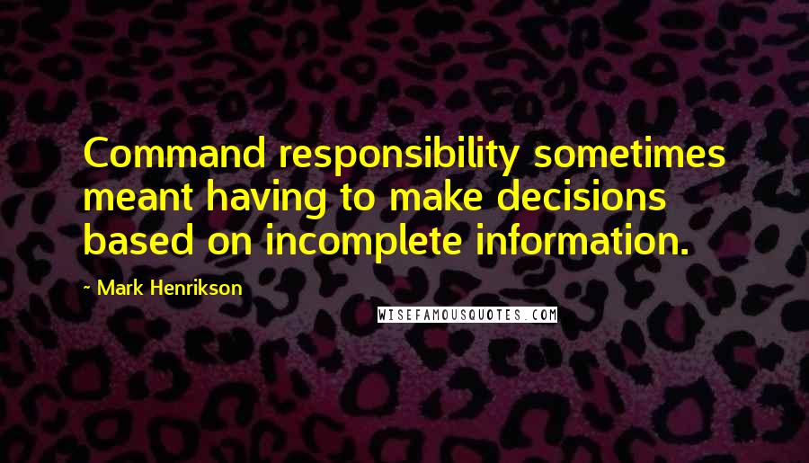 Mark Henrikson Quotes: Command responsibility sometimes meant having to make decisions based on incomplete information.