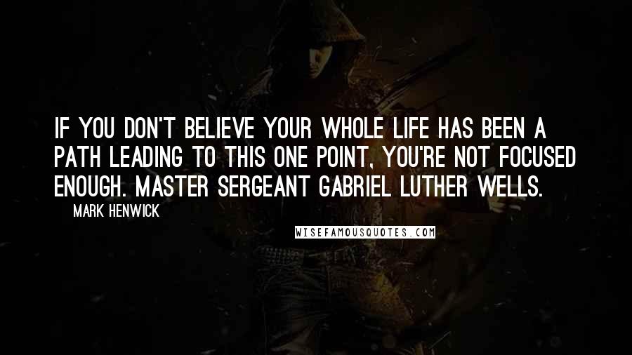 Mark Henwick Quotes: If you don't believe your whole life has been a path leading to this one point, you're not focused enough. Master Sergeant Gabriel Luther Wells.