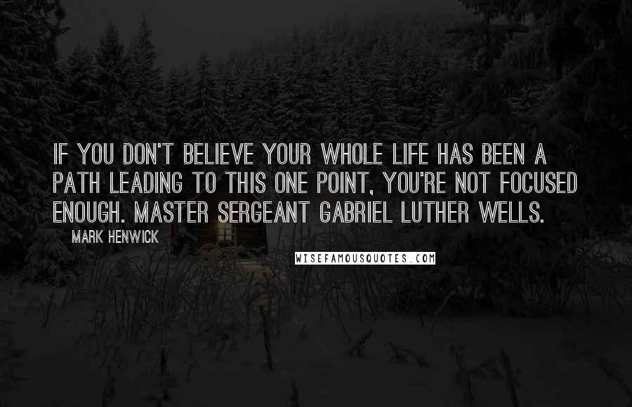 Mark Henwick Quotes: If you don't believe your whole life has been a path leading to this one point, you're not focused enough. Master Sergeant Gabriel Luther Wells.
