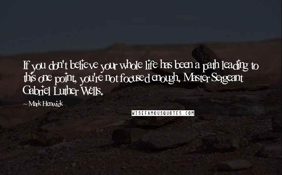 Mark Henwick Quotes: If you don't believe your whole life has been a path leading to this one point, you're not focused enough. Master Sergeant Gabriel Luther Wells.
