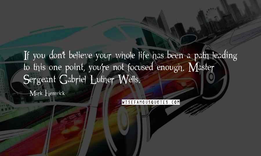 Mark Henwick Quotes: If you don't believe your whole life has been a path leading to this one point, you're not focused enough. Master Sergeant Gabriel Luther Wells.