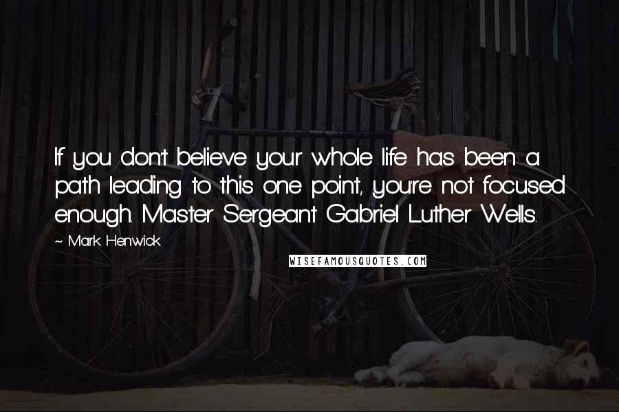 Mark Henwick Quotes: If you don't believe your whole life has been a path leading to this one point, you're not focused enough. Master Sergeant Gabriel Luther Wells.