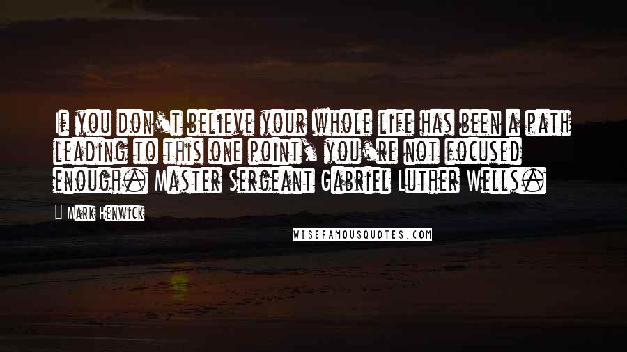 Mark Henwick Quotes: If you don't believe your whole life has been a path leading to this one point, you're not focused enough. Master Sergeant Gabriel Luther Wells.